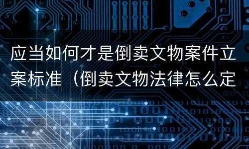 应当如何才是倒卖文物案件立案标准（倒卖文物法律怎么定罪）