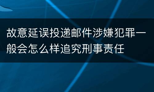 故意延误投递邮件涉嫌犯罪一般会怎么样追究刑事责任