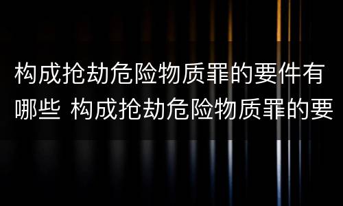 构成抢劫危险物质罪的要件有哪些 构成抢劫危险物质罪的要件有哪些呢