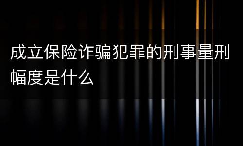 成立保险诈骗犯罪的刑事量刑幅度是什么