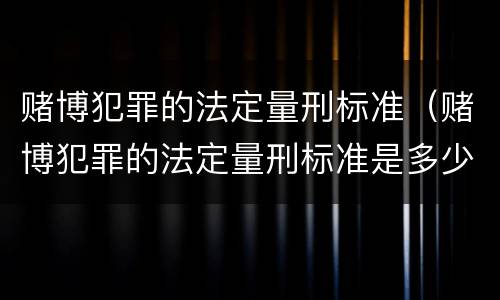 赌博犯罪的法定量刑标准（赌博犯罪的法定量刑标准是多少）