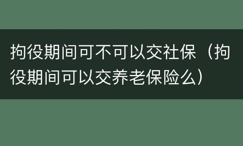 拘役期间可不可以交社保（拘役期间可以交养老保险么）