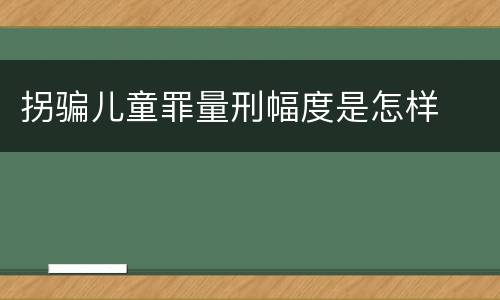 拐骗儿童罪量刑幅度是怎样