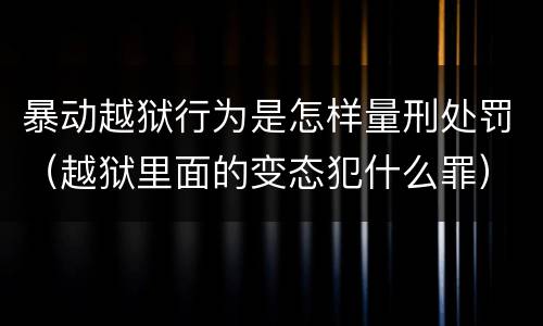暴动越狱行为是怎样量刑处罚（越狱里面的变态犯什么罪）