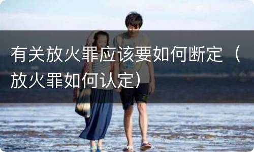 有关放火罪应该要如何断定（放火罪如何认定）