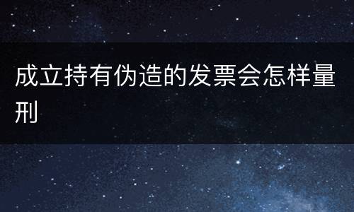 成立持有伪造的发票会怎样量刑