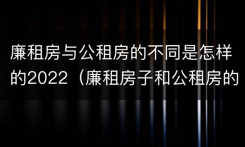 廉租房与公租房的不同是怎样的2022（廉租房子和公租房的区别）