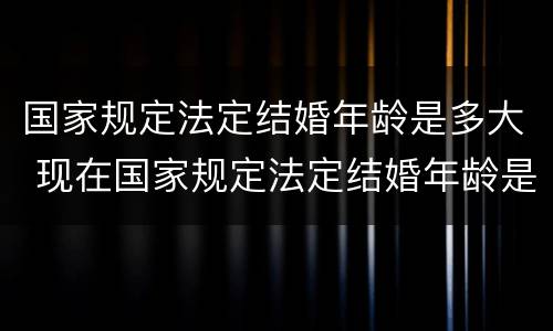 国家规定法定结婚年龄是多大 现在国家规定法定结婚年龄是多大