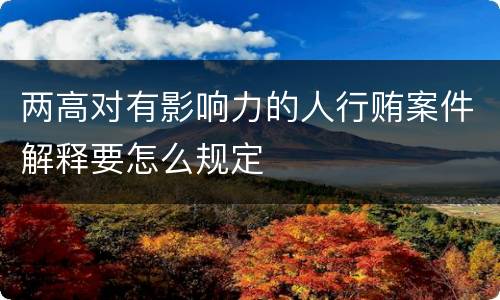 两高对有影响力的人行贿案件解释要怎么规定
