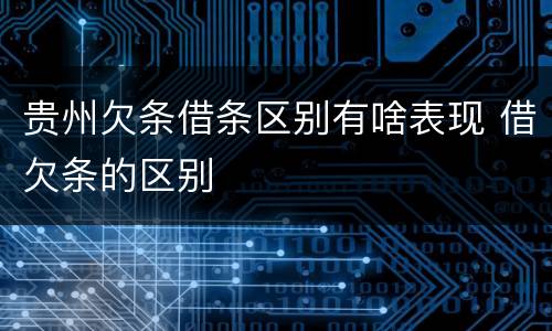 贵州欠条借条区别有啥表现 借欠条的区别