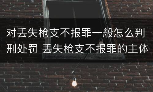 对丢失枪支不报罪一般怎么判刑处罚 丢失枪支不报罪的主体是什么