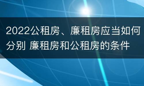 2022公租房、廉租房应当如何分别 廉租房和公租房的条件