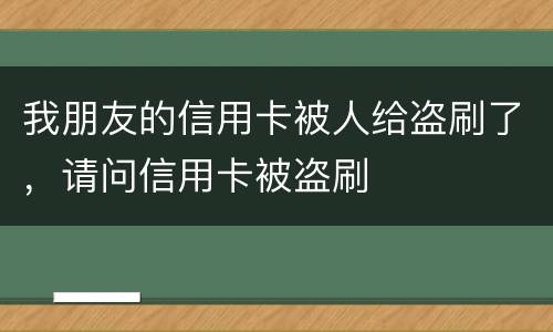 我朋友的信用卡被人给盗刷了，请问信用卡被盗刷