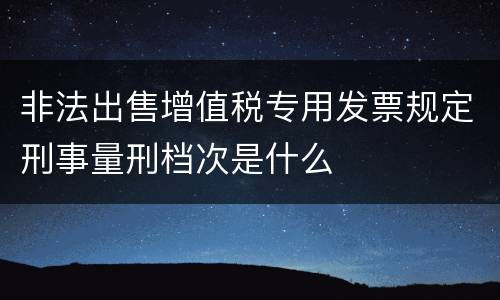 非法出售增值税专用发票规定刑事量刑档次是什么