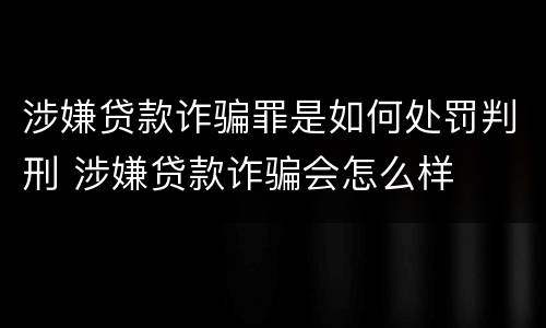 涉嫌贷款诈骗罪是如何处罚判刑 涉嫌贷款诈骗会怎么样