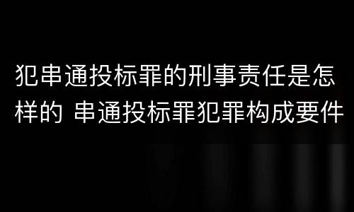 犯串通投标罪的刑事责任是怎样的 串通投标罪犯罪构成要件