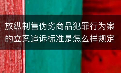 放纵制售伪劣商品犯罪行为案的立案追诉标准是怎么样规定