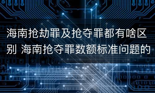 海南抢劫罪及抢夺罪都有啥区别 海南抢夺罪数额标准问题的规定