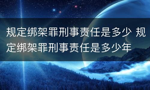 规定绑架罪刑事责任是多少 规定绑架罪刑事责任是多少年