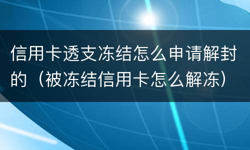 信用卡透支冻结怎么申请解封的（被冻结信用卡怎么解冻）