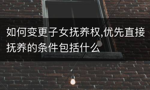 如何变更子女抚养权,优先直接抚养的条件包括什么
