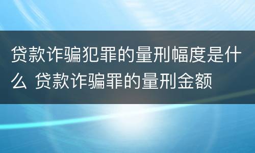 贷款诈骗犯罪的量刑幅度是什么 贷款诈骗罪的量刑金额