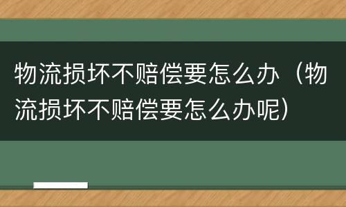 物流损坏不赔偿要怎么办（物流损坏不赔偿要怎么办呢）
