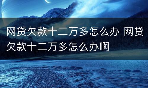 网贷欠款十二万多怎么办 网贷欠款十二万多怎么办啊