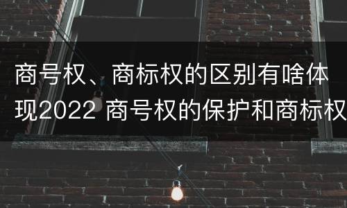 商号权、商标权的区别有啥体现2022 商号权的保护和商标权的保护一样是全国性范围的