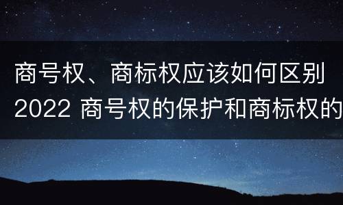 商号权、商标权应该如何区别2022 商号权的保护和商标权的保护一样是全国性范围的
