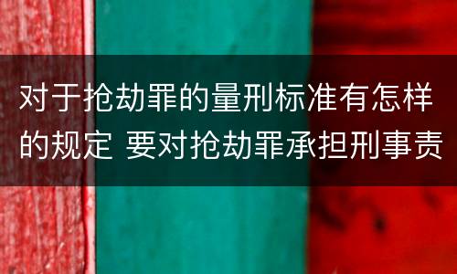 对于抢劫罪的量刑标准有怎样的规定 要对抢劫罪承担刑事责任的年龄是多大