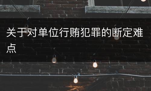 关于对单位行贿犯罪的断定难点