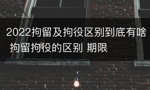 2022拘留及拘役区别到底有啥 拘留拘役的区别 期限