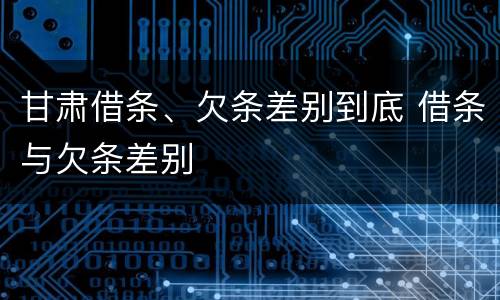 甘肃借条、欠条差别到底 借条与欠条差别