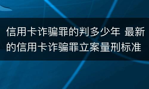 信用卡诈骗罪的判多少年 最新的信用卡诈骗罪立案量刑标准