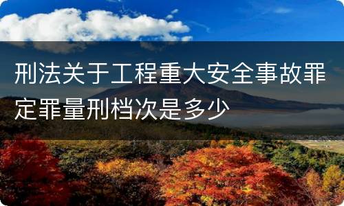 刑法关于工程重大安全事故罪定罪量刑档次是多少