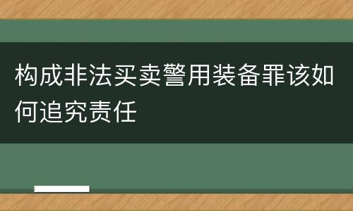 构成非法买卖警用装备罪该如何追究责任