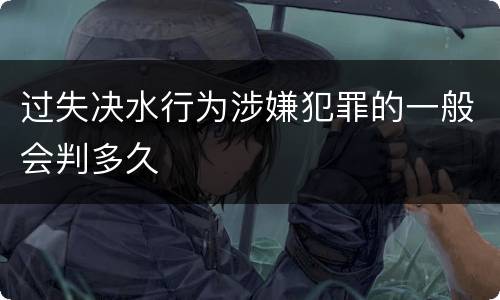 过失决水行为涉嫌犯罪的一般会判多久