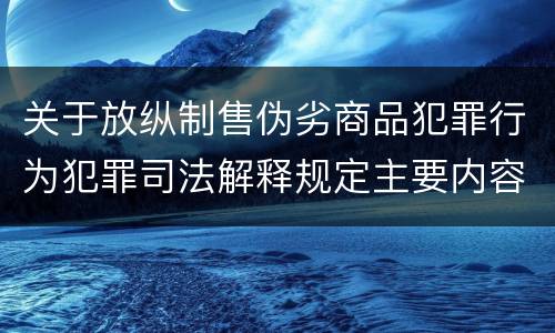 关于放纵制售伪劣商品犯罪行为犯罪司法解释规定主要内容是什么