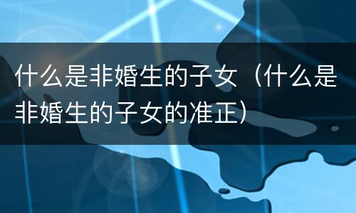 什么是非婚生的子女（什么是非婚生的子女的准正）