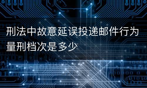 刑法中故意延误投递邮件行为量刑档次是多少