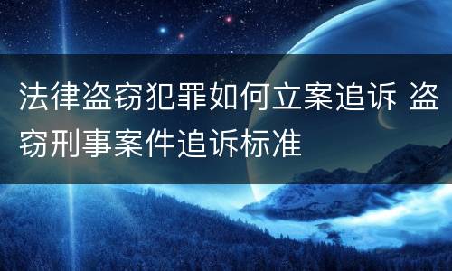 法律盗窃犯罪如何立案追诉 盗窃刑事案件追诉标准