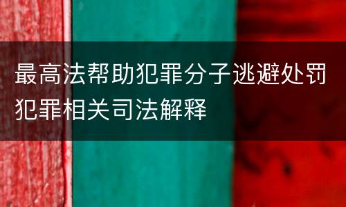 最高法帮助犯罪分子逃避处罚犯罪相关司法解释