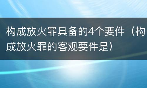 构成放火罪具备的4个要件（构成放火罪的客观要件是）
