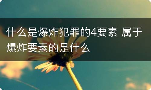 什么是爆炸犯罪的4要素 属于爆炸要素的是什么
