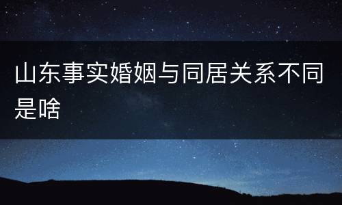 山东事实婚姻与同居关系不同是啥