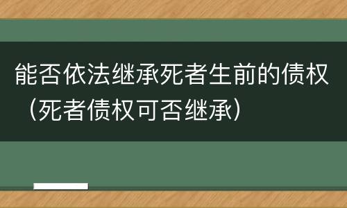 能否依法继承死者生前的债权（死者债权可否继承）