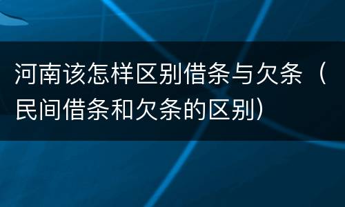 河南该怎样区别借条与欠条（民间借条和欠条的区别）