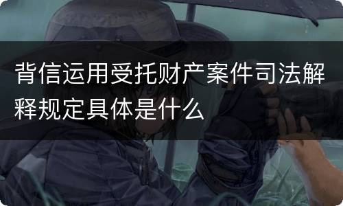 背信运用受托财产案件司法解释规定具体是什么