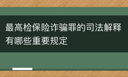 最高检保险诈骗罪的司法解释有哪些重要规定